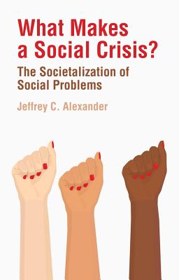 What Makes a Social Crisis?: The Societalization of Social Problems - Alexander, Jeffrey C.