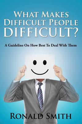 What Makes Difficult People Difficult?: A Guideline On How Best To Deal With Them - Smith, Ronald, MD
