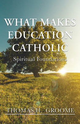 What Makes Education Catholic: Spiritual Foundations - Groome, Thomas H