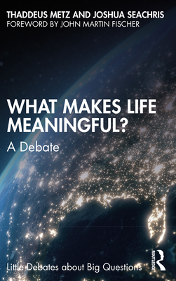 What Makes Life Meaningful?: A Debate - Metz, Thaddeus, and Seachris, Joshua W
