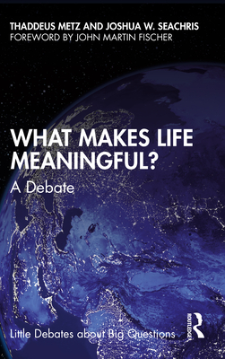 What Makes Life Meaningful?: A Debate - Metz, Thaddeus, and Seachris, Joshua W