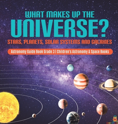 What Makes Up the Universe? Stars, Planets, Solar Systems and Galaxies Astronomy Guide Book Grade 3 Children's Astronomy & Space Books - Baby Professor