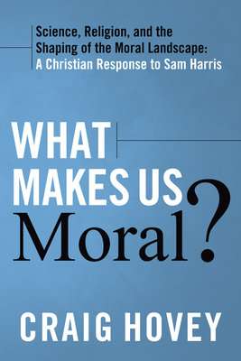 What Makes Us Moral?: Science, Religion, and the Shaping of the Moral Landscape: A Christian Response to Sam Harris - Hovey, Craig