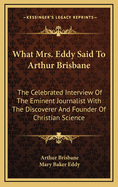 What Mrs. Eddy Said to Arthur Brisbane: The Celebrated Interview of the Eminent Journalist with the Discoverer and Founder of Christian Science