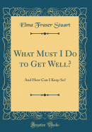 What Must I Do to Get Well?: And How Can I Keep So? (Classic Reprint)