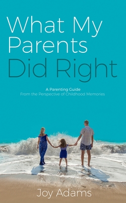 What My Parents Did Right: A Parenting Guide from the Perspective of Childhood Memories - Adams, Joy
