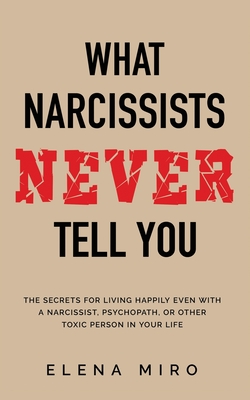 What Narcissists NEVER Tell You: The Secrets for Living Happily Even with a Narcissist, Psychopath, or Other Toxic Person in Your Life - Miro, Elena