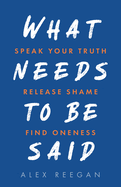What Needs to Be Said: Speak Your Truth, Release Shame, Find Oneness