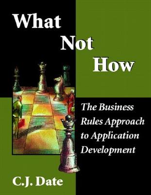 What Not How: Business Rules Approach to Application Development - Date, Chris J