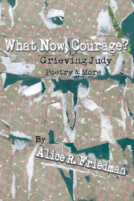 What Now, Courage?: Grieving Judy, Poetry and More - Friedman, Alice R