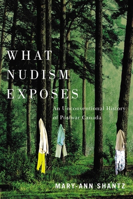 What Nudism Exposes: An Unconventional History of Postwar Canada - Shantz, Mary-Ann