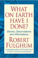 What on Earth Have I Done?: Stories, Observations, and Affirmations - Fulghum, Robert