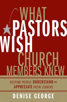 What Pastors Wish Church Members Knew: Helping People Understand and Appreciate Their Leaders - George, Denise