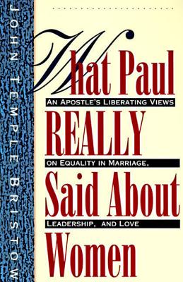 What Paul Really Said about Women: The Apostle's Liberating Views on Equality in Marriage, Leadership, and Love - Bristow, John T