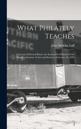 What Philately Teaches: A Lecture Delivered Before the Section On Philately of the Brooklyn Institute of Arts and Sciences, February 24, 1899