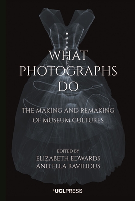 What Photographs Do: The Making and Remaking of Museum Cultures - Edwards, Elizabeth (Editor), and Ravilious, Ella (Editor)
