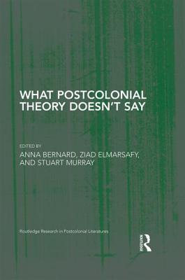 What Postcolonial Theory Doesn't Say - Bernard, Anna (Editor), and Elmarsafy, Ziad (Editor), and Murray, Stuart (Editor)