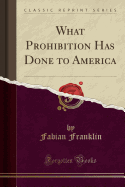 What Prohibition Has Done to America (Classic Reprint)