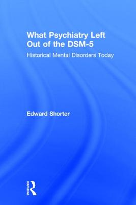 What Psychiatry Left Out of the DSM-5: Historical Mental Disorders Today - Shorter, Edward