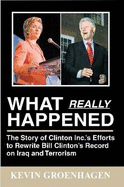 What Really Happened: The Story of Clinton Inc.'s Efforts to Rewrite Bill Clinton's Record on Iraq and Terrorism - Groenhagen, Kevin