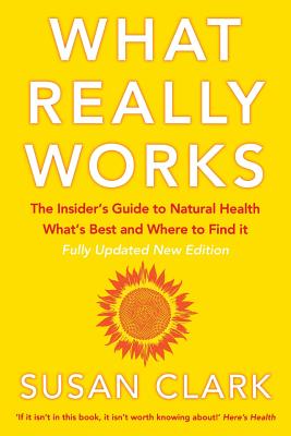 What Really Works: The Insider's Guide to Natural Health, What's Best and Where to Find it - Clark, Susan