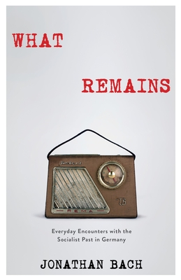 What Remains: Everyday Encounters with the Socialist Past in Germany - Bach, Jonathan