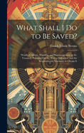 What Shall I Do to Be Saved?: Words of Advice, Warning, and Encouragement to the Unsaved, Pointing Out the Way to Salvation, and the Requirements Necessary to Obtain It