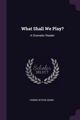 What Shall We Play?: A Dramatic Reader - Dunn, Fannie Wyche