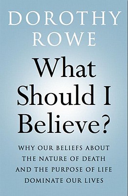 What Should I Believe?: Why Our Beliefs about the Nature of Death and the Purpose of Life Dominate Our Lives - Rowe, Dorothy, Dr.