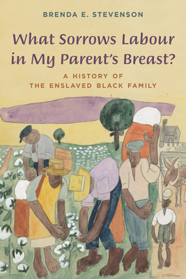 What Sorrows Labour in My Parent's Breast?: A History of the Enslaved Black Family - Stevenson, Brenda E