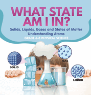 What State am I In? Solids, Liquids, Gases and States of Matter Understanding Atoms Grade 6-8 Physical Science