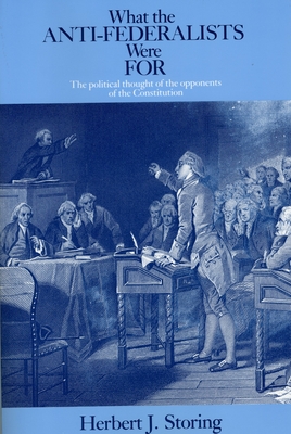 What the Anti-Federalists Were for: The Political Thought of the Opponents of the Constitution - Storing, Herbert J
