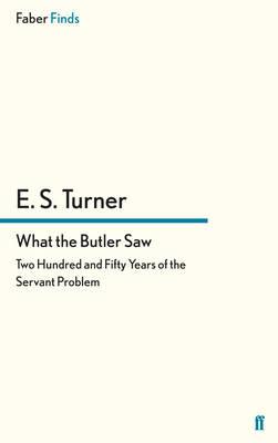 What the Butler Saw: Two Hundred and Fifty Years of the Servant Problem - Turner, E. S.