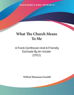 What The Church Means To Me: A Frank Confession And A Friendly Estimate By An Insider (1911)