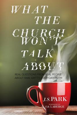 What the Church Won't Talk about: Real Questions from Real People about Raw, Gritty, Everyday Faith - Park, J S, and LaBerge, T B (Foreword by)
