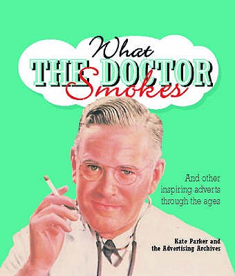 What the Doctor Smokes: and Other Inspiring Adverts Through the Ages - Parker, Kate, and Advertising Archives