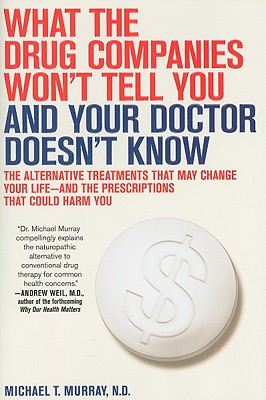 What the Drug Companies Won't Tell You and Your Doctor Doesn't Know: The Alternative Treatments That May Change Your Life--And the Prescriptions That Could Harm You - Murray, Michael T, ND, M D