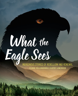 What the Eagle Sees: Indigenous Stories of Rebellion and Renewal - Yellowhorn, Eldon, and Lowinger, Kathy