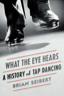 What the Eye Hears: A History of Tap Dancing - Seibert, Brian