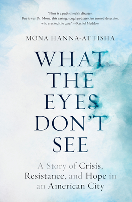 What the Eyes Don't See: A Story of Crisis, Resistance, and Hope in an American City - Hanna-Attisha, Mona