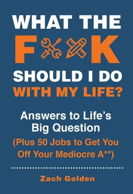 What the F*@# Should I Do with My Life?: Answers to Life's Big Question Plus 50 Jobs to Get You Off Your Mediocre A** - Golden, Zach
