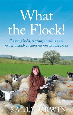 What the Flock!: Raising kids, rearing animals and other misadventures on our family farm - Urwin, Sally