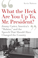 What the Heck Are You Up To, Mr. President?: Jimmy Carter, America's "Malaise, " and the Speech That Should Have Changed the Country
