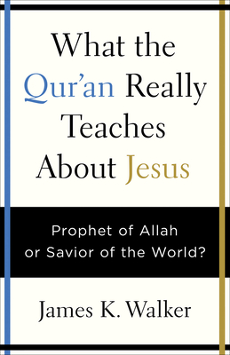 What the Quran Really Teaches about Jesus: Prophet of Allah or Savior of the World? - Walker, James K