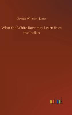 What the White Race may Learn from the Indian - James, George Wharton