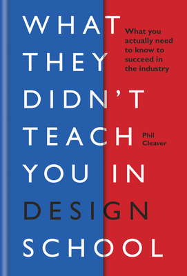 What They Didn't Teach You in Design School: What you actually need to know to make a success in the industry - Cleaver, Phil