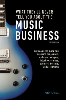 What They'll Never Tell You About the Music Business, Third Edition: The Complete Guide for Musicians, Songwriters, Producers, Managers, Industry Executives, Attorneys, Investors, and Accountants - Thall, Peter M.