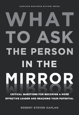 What to Ask the Person in the Mirror: Critical Questions for Becoming a More Effective Leader and Reaching Your Potential - Kaplan, Robert Steven