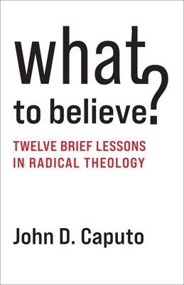 What to Believe?: Twelve Brief Lessons in Radical Theology - Caputo, John D.