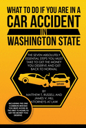 What To Do If You Are In A Car Accident In Washington State: The Seven Absolutely Essential Steps You Must Take To Get The Money You Deserve And Get Back To Normal